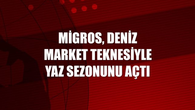 Migros, Deniz Market teknesiyle yaz sezonunu açtı