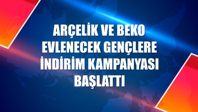 Arçelik ve Beko evlenecek gençlere indirim kampanyası başlattı