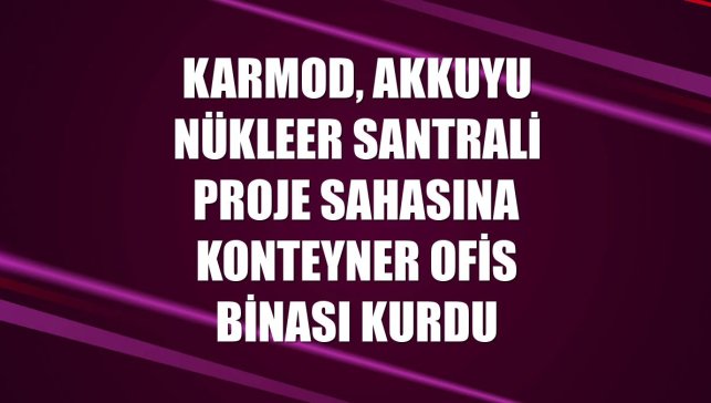 Karmod, Akkuyu Nükleer Santrali proje sahasına konteyner ofis binası kurdu