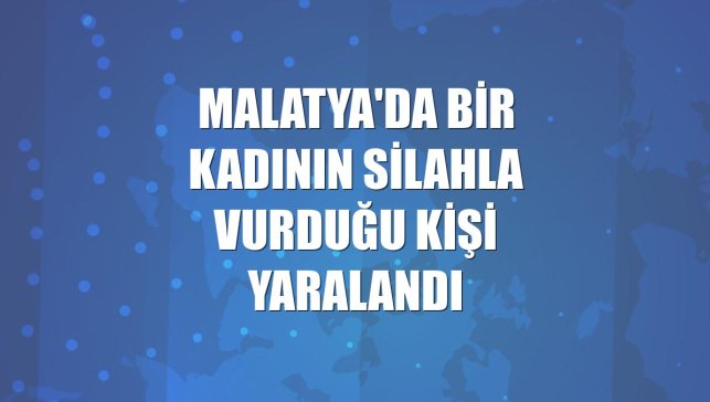 Malatya'da bir kadının silahla vurduğu kişi yaralandı