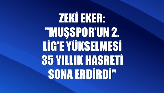 Zeki Eker: "Muşspor'un 2. Lig'e yükselmesi 35 yıllık hasreti sona erdirdi"