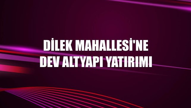 Dilek Mahallesi'ne dev altyapı yatırımı