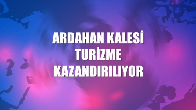 Ardahan Kalesi turizme kazandırılıyor