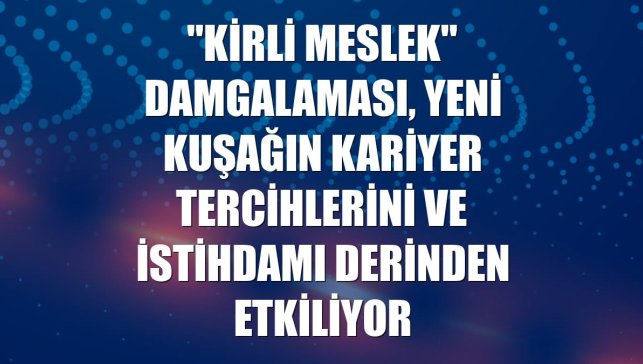 "Kirli meslek" damgalaması, yeni kuşağın kariyer tercihlerini ve istihdamı derinden etkiliyor
