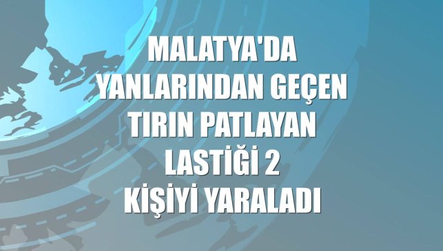 Malatya'da yanlarından geçen tırın patlayan lastiği 2 kişiyi yaraladı