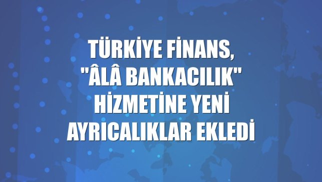 Türkiye Finans, "Âlâ Bankacılık" hizmetine yeni ayrıcalıklar ekledi