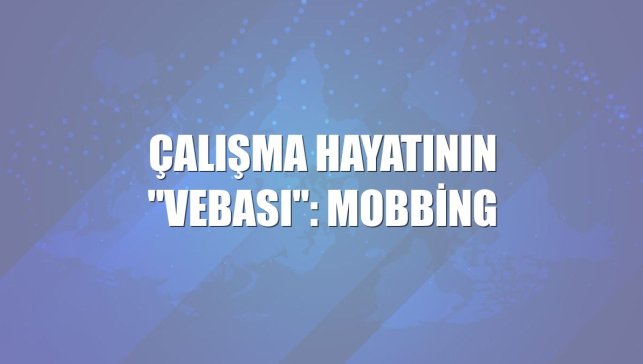 Çalışma hayatının "vebası": Mobbing