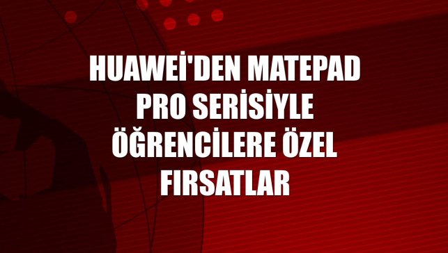 Huawei'den MatePad Pro serisiyle öğrencilere özel fırsatlar