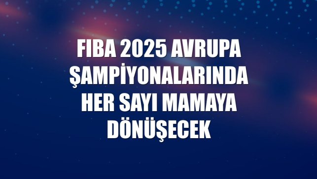 FIBA 2025 Avrupa Şampiyonalarında her sayı mamaya dönüşecek