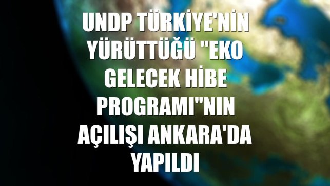 UNDP Türkiye'nin yürüttüğü "Eko Gelecek Hibe Programı"nın açılışı Ankara'da yapıldı