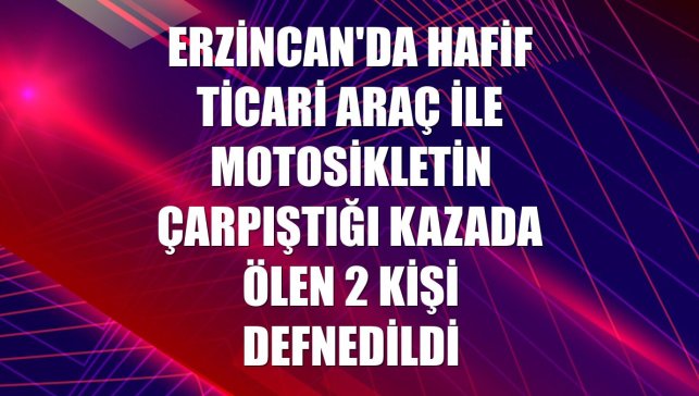 Erzincan'da hafif ticari araç ile motosikletin çarpıştığı kazada ölen 2 kişi defnedildi