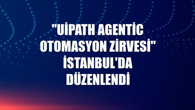 "UiPath Agentic Otomasyon Zirvesi" İstanbul'da düzenlendi
