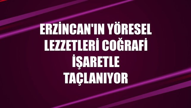 Erzincan'ın yöresel lezzetleri coğrafi işaretle taçlanıyor