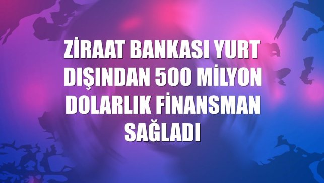 Ziraat Bankası yurt dışından 500 milyon dolarlık finansman sağladı