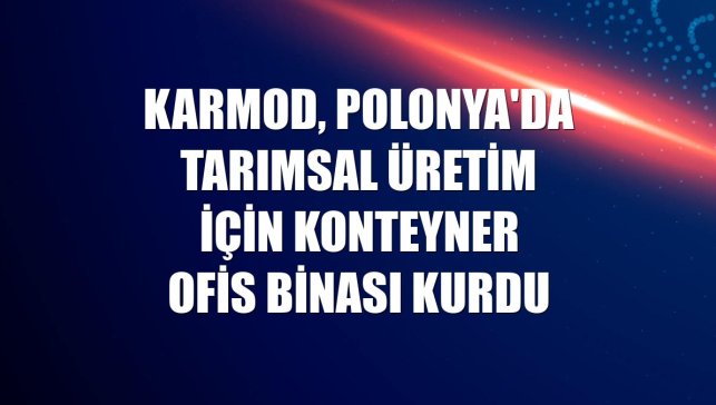 Karmod, Polonya'da tarımsal üretim için konteyner ofis binası kurdu
