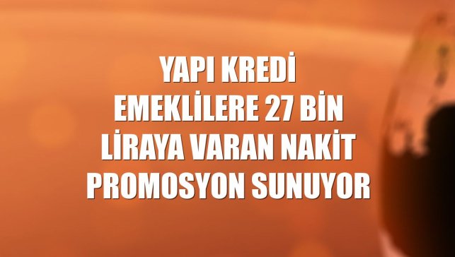 Yapı Kredi emeklilere 27 bin liraya varan nakit promosyon sunuyor