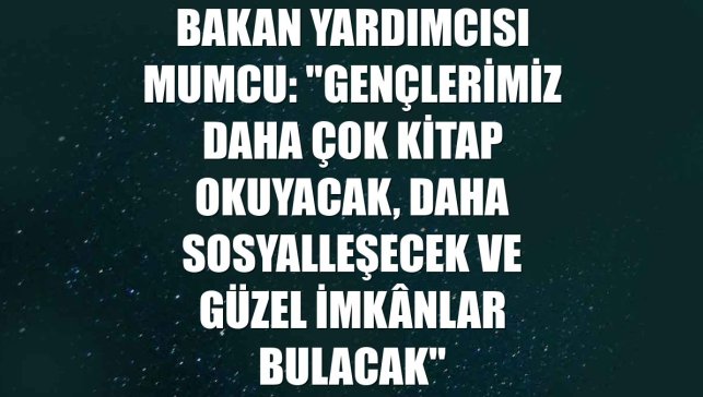 Bakan Yardımcısı Mumcu: "Gençlerimiz daha çok kitap okuyacak, daha sosyalleşecek ve güzel imkânlar bulacak"