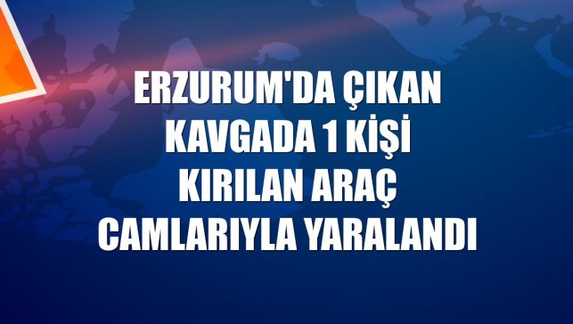 Erzurum'da çıkan kavgada 1 kişi kırılan araç camlarıyla yaralandı