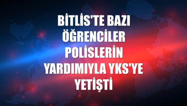 Bitlis'te bazı öğrenciler polislerin yardımıyla YKS'ye yetişti