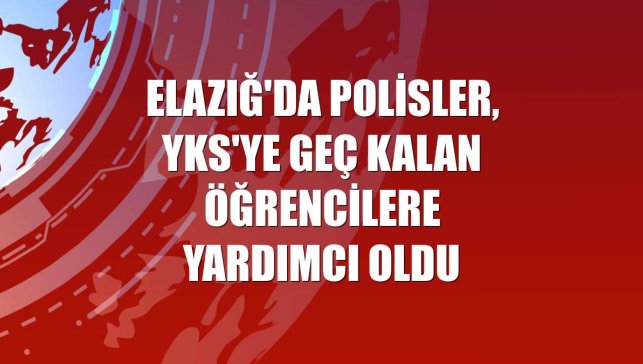 Elazığ'da polisler, YKS'ye geç kalan öğrencilere yardımcı oldu