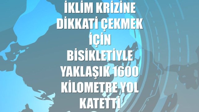 İklim krizine dikkati çekmek için bisikletiyle yaklaşık 1600 kilometre yol katetti