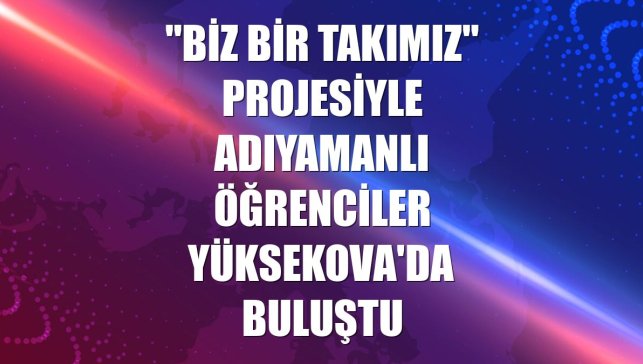 "Biz Bir Takımız" projesiyle Adıyamanlı öğrenciler Yüksekova'da buluştu