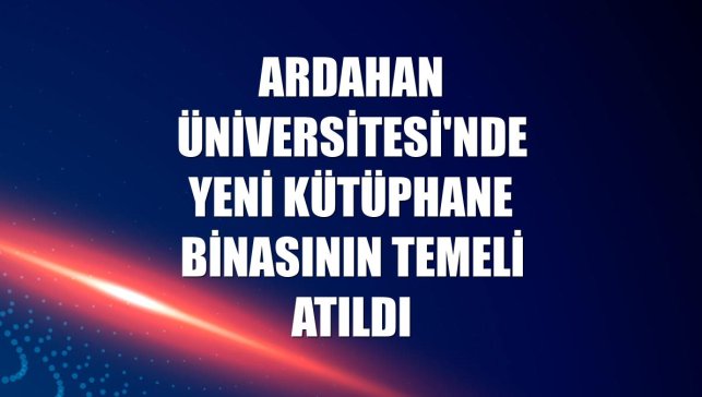 Ardahan Üniversitesi'nde yeni kütüphane binasının temeli atıldı