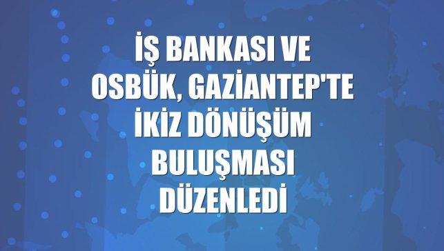 İş Bankası ve OSBÜK, Gaziantep'te ikiz dönüşüm buluşması düzenledi