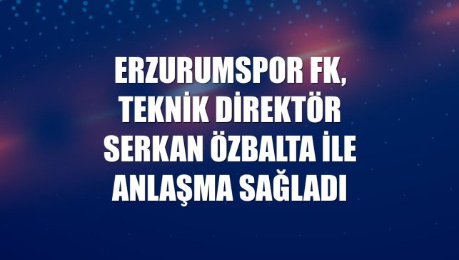 Erzurumspor FK, teknik direktör Serkan Özbalta ile anlaşma sağladı