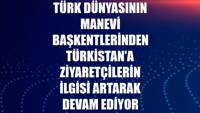 Türk dünyasının manevi başkentlerinden Türkistan'a ziyaretçilerin ilgisi artarak devam ediyor