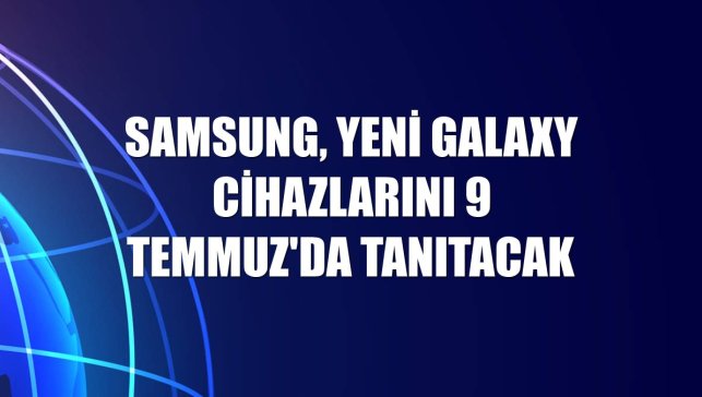 Samsung, yeni Galaxy cihazlarını 9 Temmuz'da tanıtacak