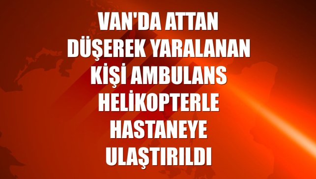 Van'da attan düşerek yaralanan kişi ambulans helikopterle hastaneye ulaştırıldı