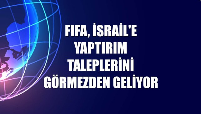 FIFA, İsrail'e yaptırım taleplerini görmezden geliyor