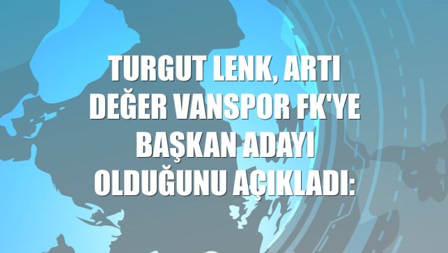 Turgut Lenk, Artı Değer Vanspor FK'ye başkan adayı olduğunu açıkladı: