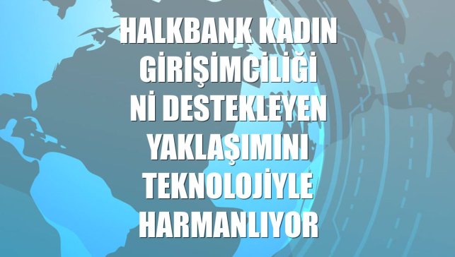 Halkbank kadın girişimciliğini destekleyen yaklaşımını teknolojiyle harmanlıyor