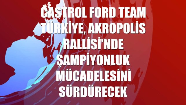 Castrol Ford Team Türkiye, Akropolis Rallisi'nde şampiyonluk mücadelesini sürdürecek