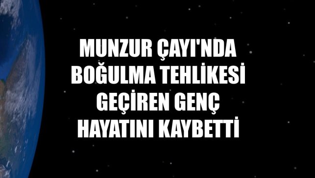 Munzur Çayı'nda boğulma tehlikesi geçiren genç hayatını kaybetti