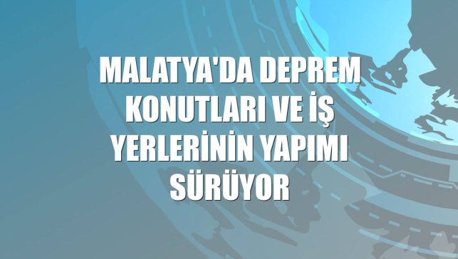Malatya'da deprem konutları ve iş yerlerinin yapımı sürüyor