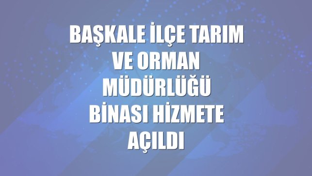 Başkale İlçe Tarım ve Orman Müdürlüğü binası hizmete açıldı