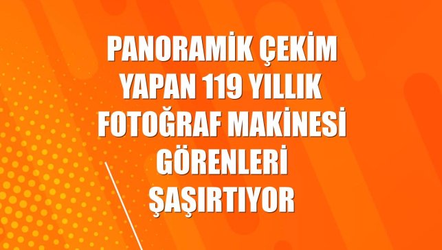 Panoramik çekim yapan 119 yıllık fotoğraf makinesi görenleri şaşırtıyor