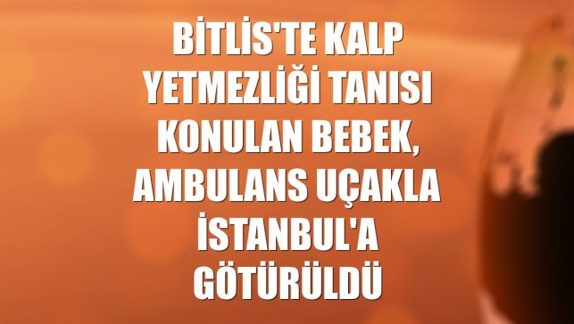 Bitlis'te kalp yetmezliği tanısı konulan bebek, ambulans uçakla İstanbul'a götürüldü