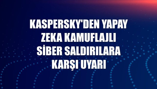 Kaspersky'den yapay zeka kamuflajlı siber saldırılara karşı uyarı