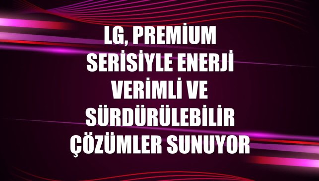 LG, premium serisiyle enerji verimli ve sürdürülebilir çözümler sunuyor