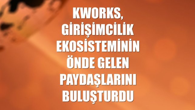 KWORKS, girişimcilik ekosisteminin önde gelen paydaşlarını buluşturdu