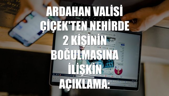 Ardahan Valisi Çiçek'ten nehirde 2 kişinin boğulmasına ilişkin açıklama: