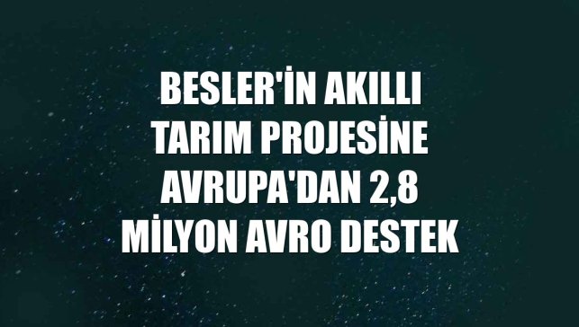 Besler'in akıllı tarım projesine Avrupa'dan 2,8 milyon avro destek