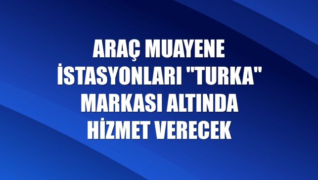 Araç muayene istasyonları "Turka" markası altında hizmet verecek