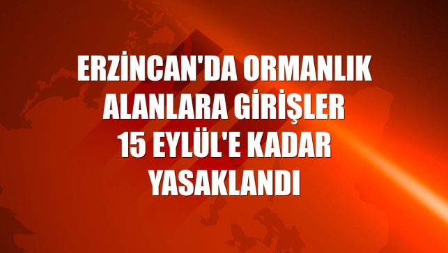 Erzincan'da ormanlık alanlara girişler 15 Eylül'e kadar yasaklandı