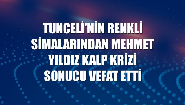 Tunceli'nin renkli simalarından Mehmet Yıldız kalp krizi sonucu vefat etti