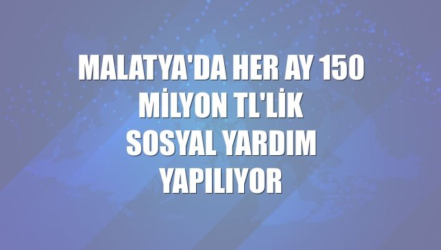 Malatya'da her ay 150 milyon TL'lik sosyal yardım yapılıyor
